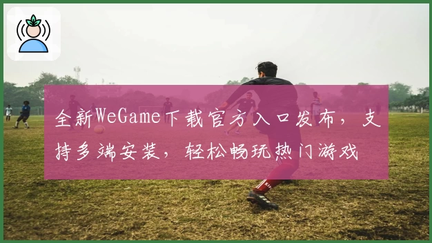 全新WeGame下载官方入口发布，支持多端安装，轻松畅玩热门游戏