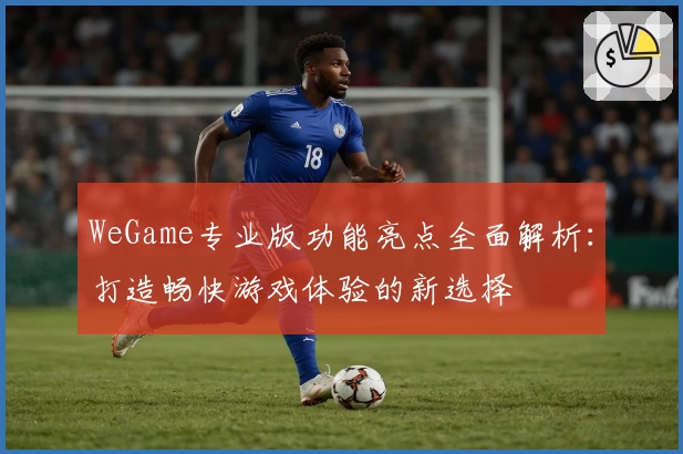 WeGame专业版功能亮点全面解析：打造畅快游戏体验的新选择