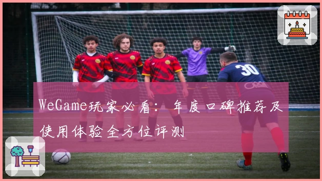 WeGame玩家必看:年度口碑推荐及使用体验全方位评测