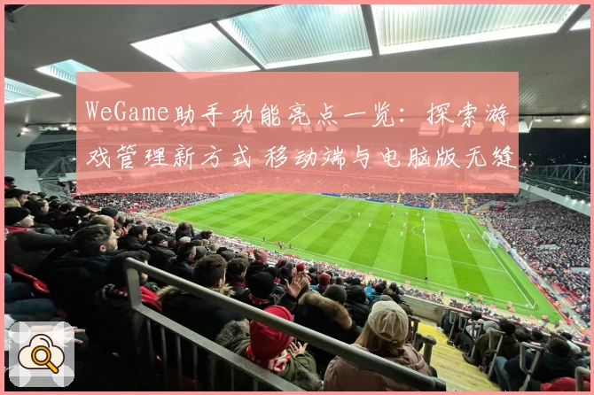 WeGame助手功能亮点一览:探索游戏管理新方式 移动端与电脑版无缝体验