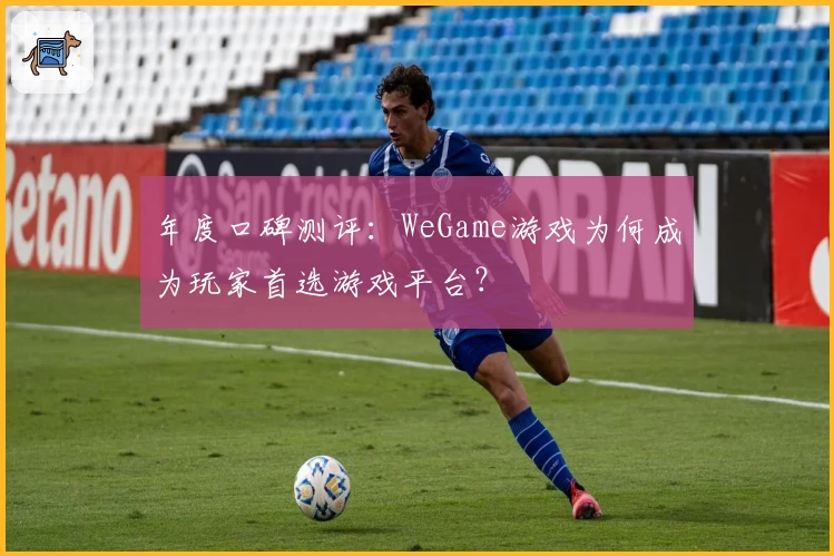 年度口碑测评：WeGame游戏为何成为玩家首选游戏平台？