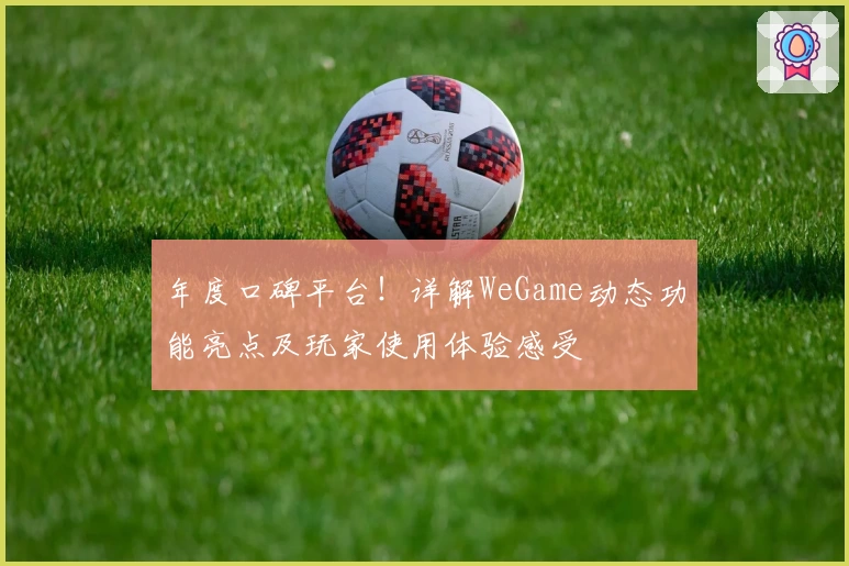 年度口碑平台！详解WeGame动态功能亮点及玩家使用体验感受