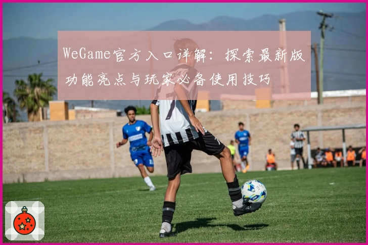 WeGame官方入口详解：探索最新版功能亮点与玩家必备使用技巧