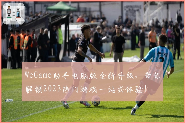 WeGame助手电脑版全新升级，带你解锁2023热门游戏一站式体验！