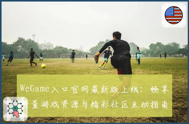 WeGame入口官网最新版上线:畅享海量游戏资源与精彩社区互动指南