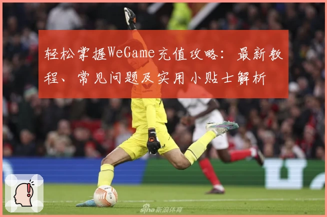 轻松掌握WeGame充值攻略：最新教程、常见问题及实用小贴士解析