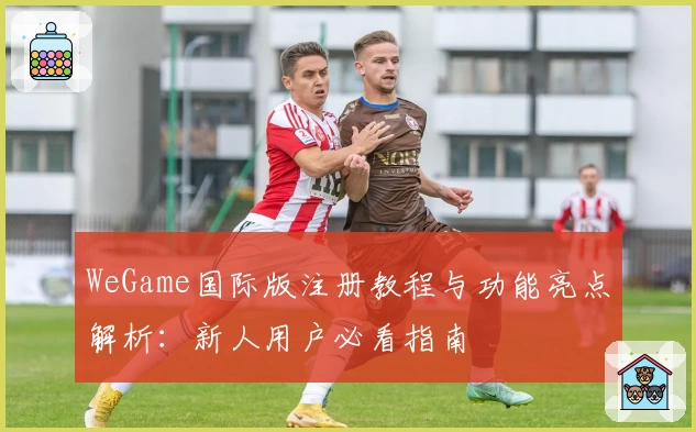 WeGame国际版注册教程与功能亮点解析：新人用户必看指南
