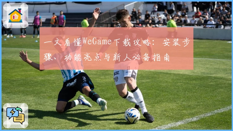 一文看懂WeGame下载攻略：安装步骤、功能亮点与新人必备指南