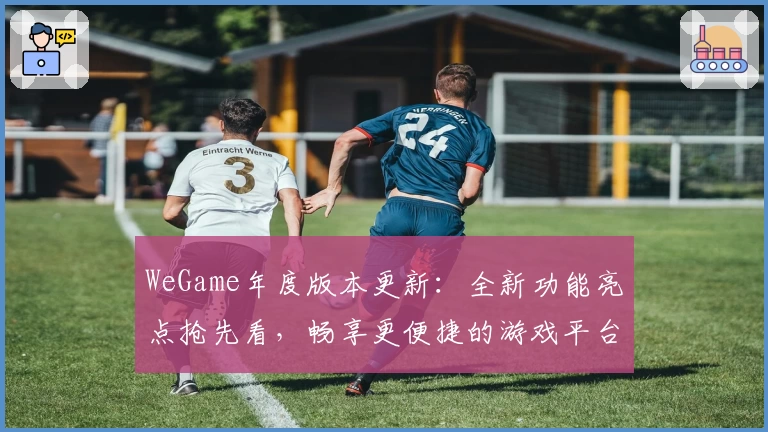 WeGame年度版本更新：全新功能亮点抢先看，畅享更便捷的游戏平台体验