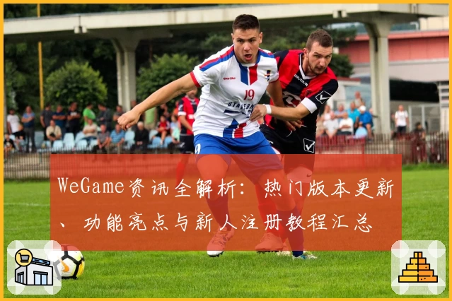 WeGame资讯全解析：热门版本更新、功能亮点与新人注册教程汇总