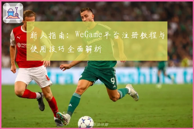 新人指南：WeGame平台注册教程与使用技巧全面解析