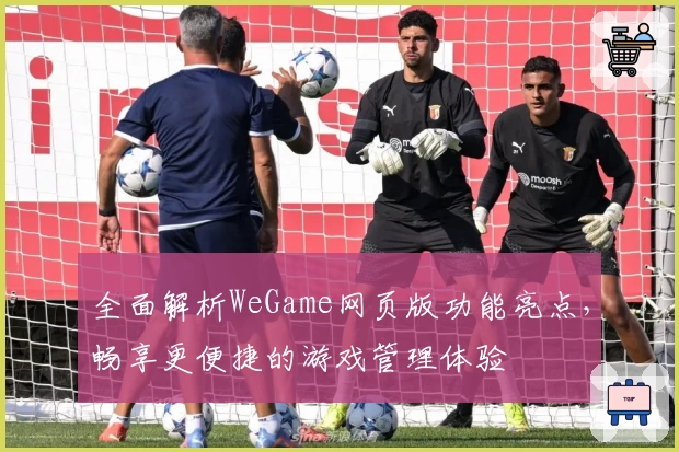 全面解析WeGame网页版功能亮点，畅享更便捷的游戏管理体验