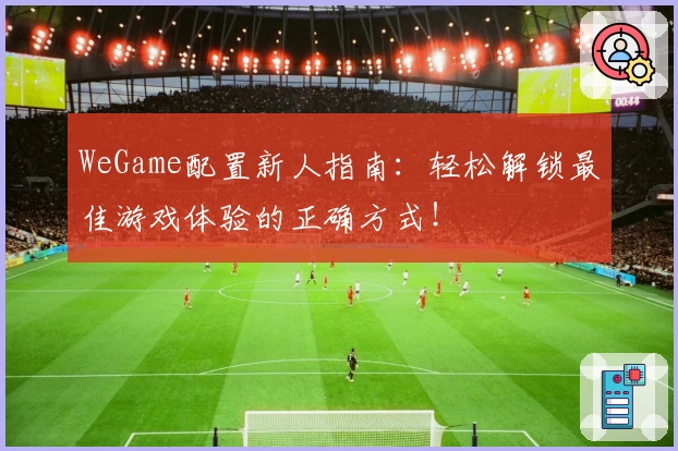 WeGame配置新人指南：轻松解锁最佳游戏体验的正确方式！