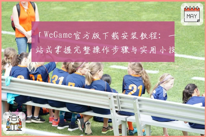「WeGame官方版下载安装教程：一站式掌握完整操作步骤与实用小技巧」