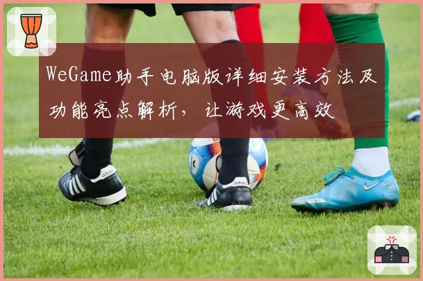 WeGame助手电脑版详细安装方法及功能亮点解析，让游戏更高效