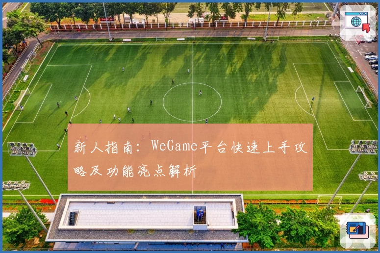新人指南：WeGame平台快速上手攻略及功能亮点解析