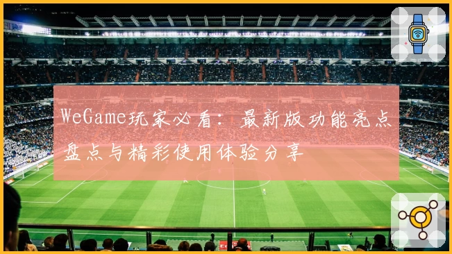 WeGame玩家必看：最新版功能亮点盘点与精彩使用体验分享