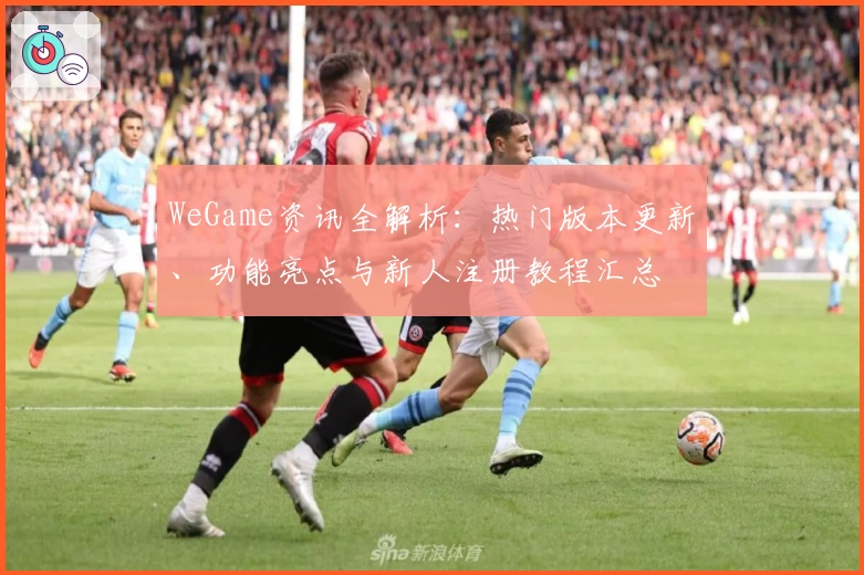 WeGame资讯全解析：热门版本更新、功能亮点与新人注册教程汇总