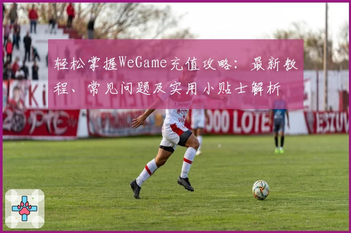轻松掌握WeGame充值攻略：最新教程、常见问题及实用小贴士解析