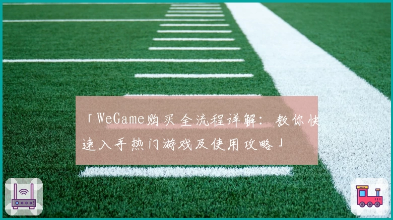 「WeGame购买全流程详解：教你快速入手热门游戏及使用攻略」