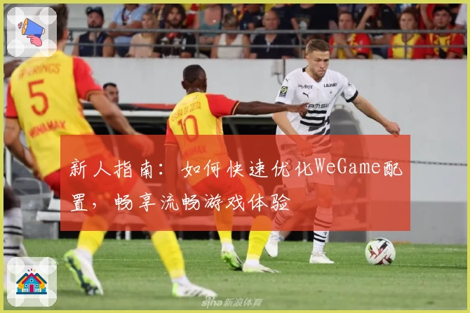 新人指南：如何快速优化WeGame配置，畅享流畅游戏体验