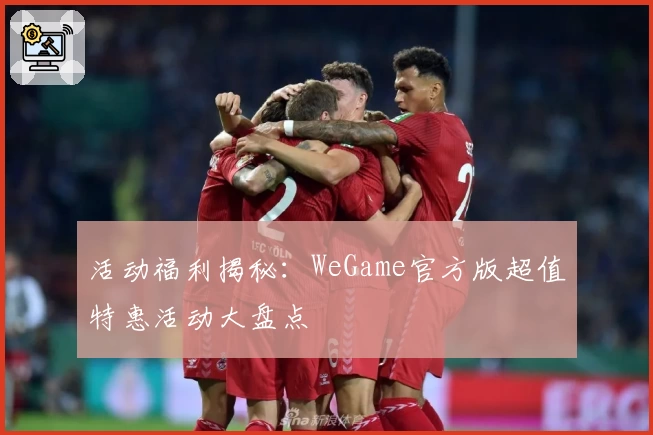 活动福利揭秘：WeGame官方版超值特惠活动大盘点