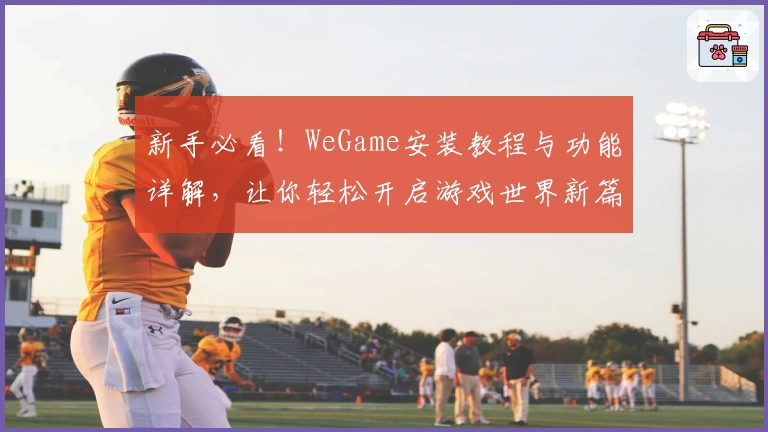 新手必看！WeGame安装教程与功能详解，让你轻松开启游戏世界新篇章