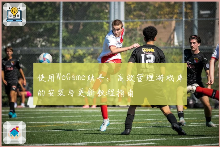 使用WeGame助手，高效管理游戏库的安装与更新教程指南