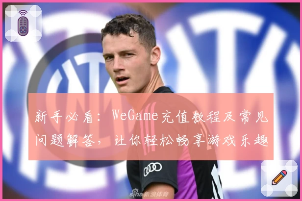 新手必看：WeGame充值教程及常见问题解答，让你轻松畅享游戏乐趣
